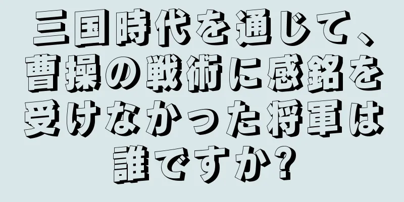 三国時代を通じて、曹操の戦術に感銘を受けなかった将軍は誰ですか?