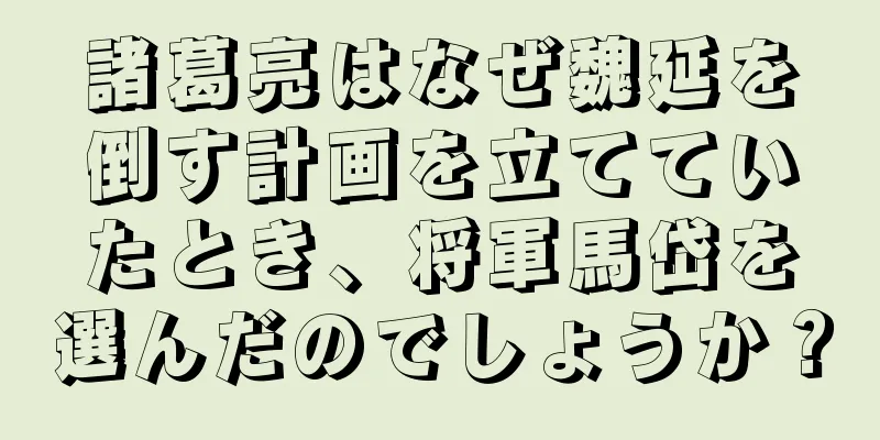 諸葛亮はなぜ魏延を倒す計画を立てていたとき、将軍馬岱を選んだのでしょうか？