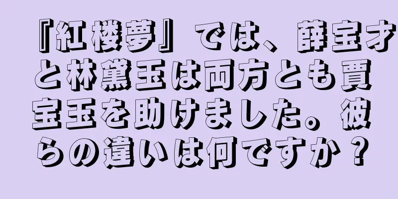 『紅楼夢』では、薛宝才と林黛玉は両方とも賈宝玉を助けました。彼らの違いは何ですか？