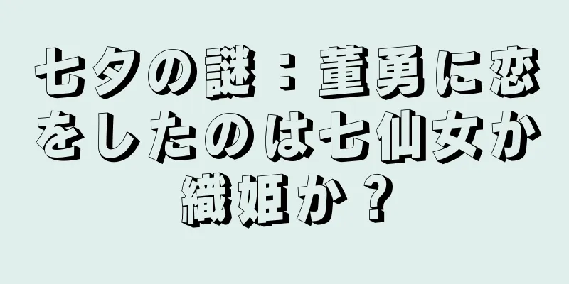 七夕の謎：董勇に恋をしたのは七仙女か織姫か？