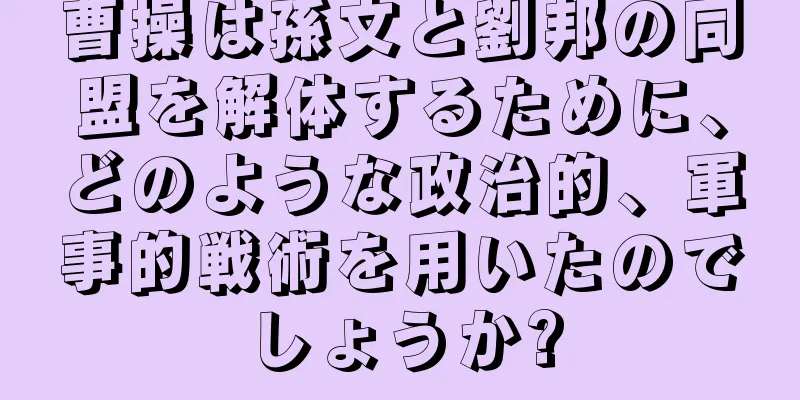 曹操は孫文と劉邦の同盟を解体するために、どのような政治的、軍事的戦術を用いたのでしょうか?