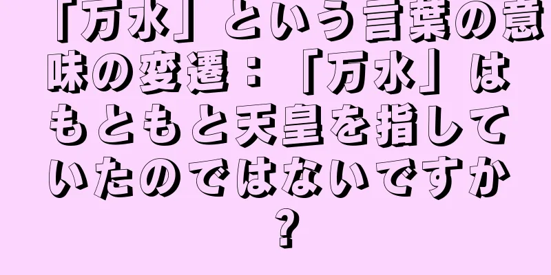 「万水」という言葉の意味の変遷：「万水」はもともと天皇を指していたのではないですか？