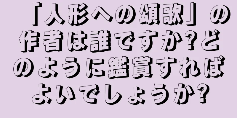 「人形への頌歌」の作者は誰ですか?どのように鑑賞すればよいでしょうか?