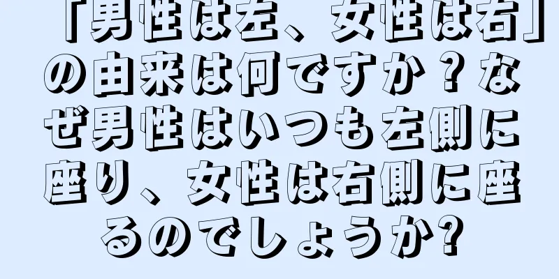 「男性は左、女性は右」の由来は何ですか？なぜ男性はいつも左側に座り、女性は右側に座るのでしょうか?