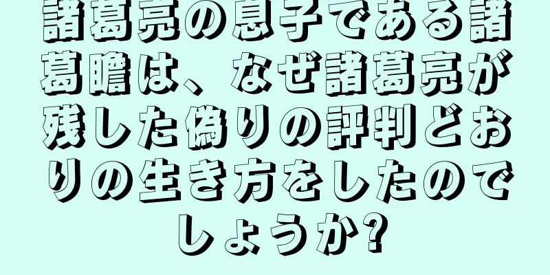 諸葛亮の息子である諸葛瞻は、なぜ諸葛亮が残した偽りの評判どおりの生き方をしたのでしょうか?