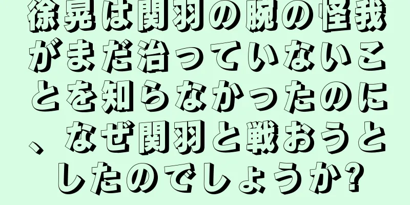 徐晃は関羽の腕の怪我がまだ治っていないことを知らなかったのに、なぜ関羽と戦おうとしたのでしょうか?