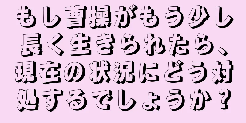 もし曹操がもう少し長く生きられたら、現在の状況にどう対処するでしょうか？