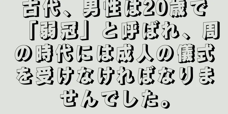 古代、男性は20歳で「弱冠」と呼ばれ、周の時代には成人の儀式を受けなければなりませんでした。