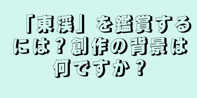「東渓」を鑑賞するには？創作の背景は何ですか？