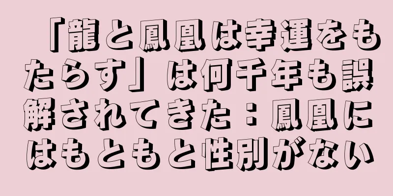 「龍と鳳凰は幸運をもたらす」は何千年も誤解されてきた：鳳凰にはもともと性別がない