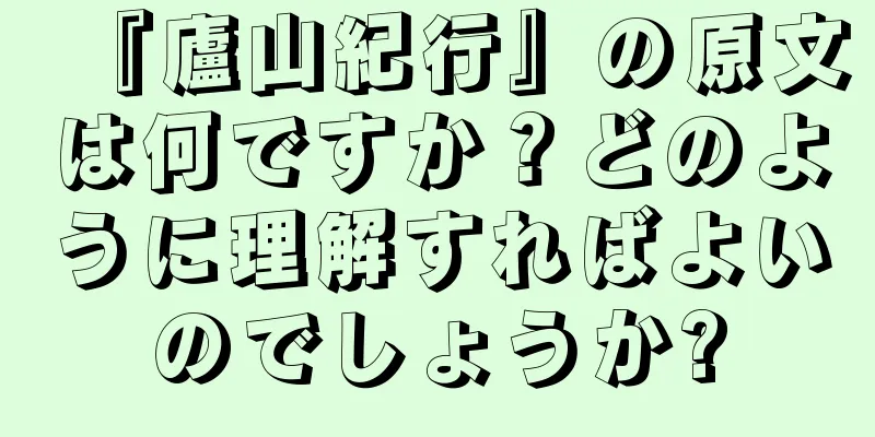 『廬山紀行』の原文は何ですか？どのように理解すればよいのでしょうか?