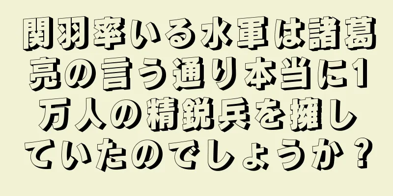 関羽率いる水軍は諸葛亮の言う通り本当に1万人の精鋭兵を擁していたのでしょうか？