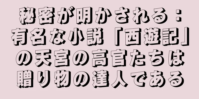 秘密が明かされる：有名な小説「西遊記」の天宮の高官たちは贈り物の達人である