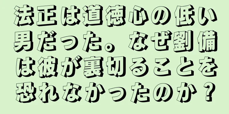法正は道徳心の低い男だった。なぜ劉備は彼が裏切ることを恐れなかったのか？
