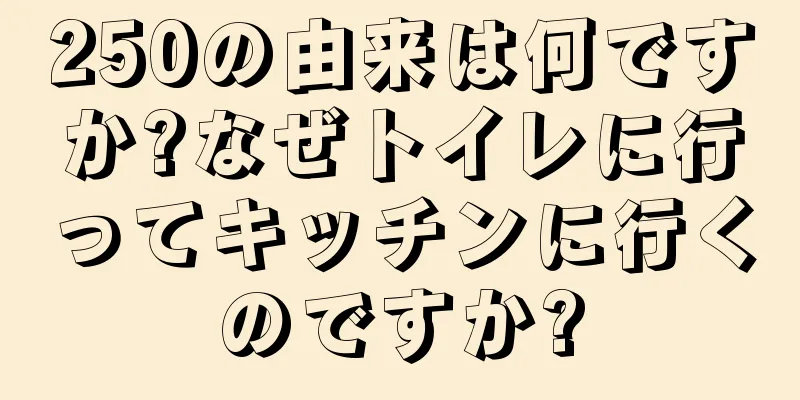 250の由来は何ですか?なぜトイレに行ってキッチンに行くのですか?