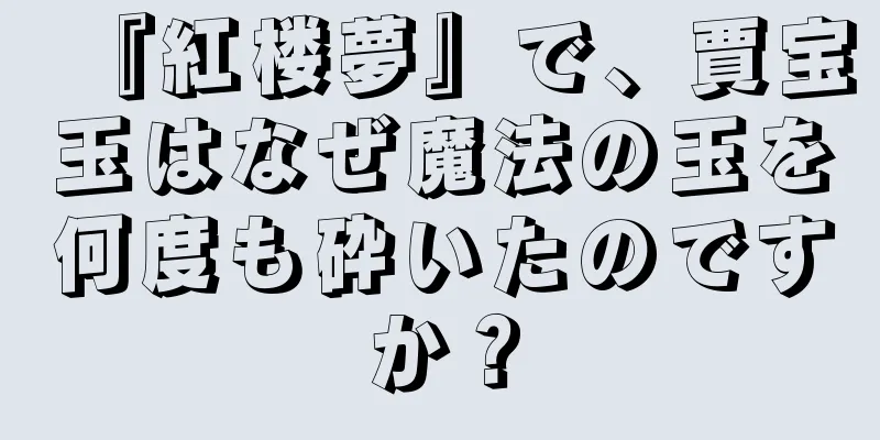 『紅楼夢』で、賈宝玉はなぜ魔法の玉を何度も砕いたのですか？