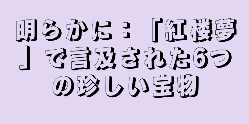 明らかに：「紅楼夢」で言及された6つの珍しい宝物