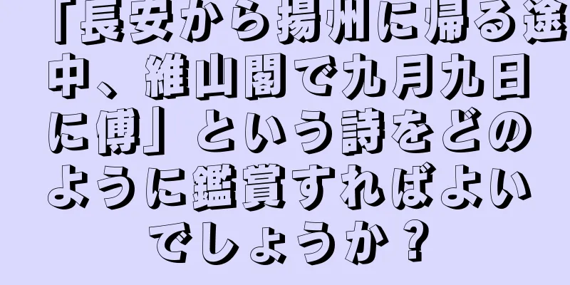 「長安から揚州に帰る途中、維山閣で九月九日に傅」という詩をどのように鑑賞すればよいでしょうか？