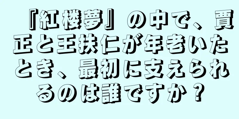 『紅楼夢』の中で、賈正と王扶仁が年老いたとき、最初に支えられるのは誰ですか？