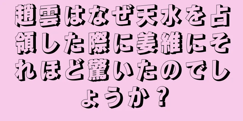 趙雲はなぜ天水を占領した際に姜維にそれほど驚いたのでしょうか？