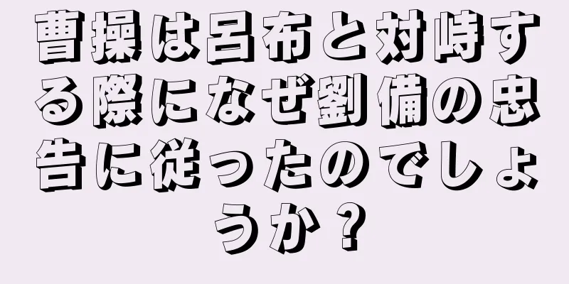 曹操は呂布と対峙する際になぜ劉備の忠告に従ったのでしょうか？