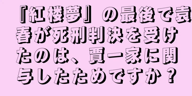 『紅楼夢』の最後で袁春が死刑判決を受けたのは、賈一家に関与したためですか？
