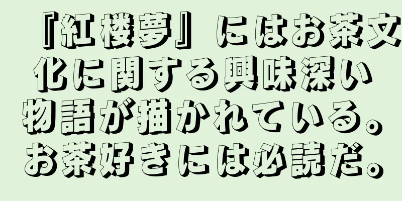 『紅楼夢』にはお茶文化に関する興味深い物語が描かれている。お茶好きには必読だ。
