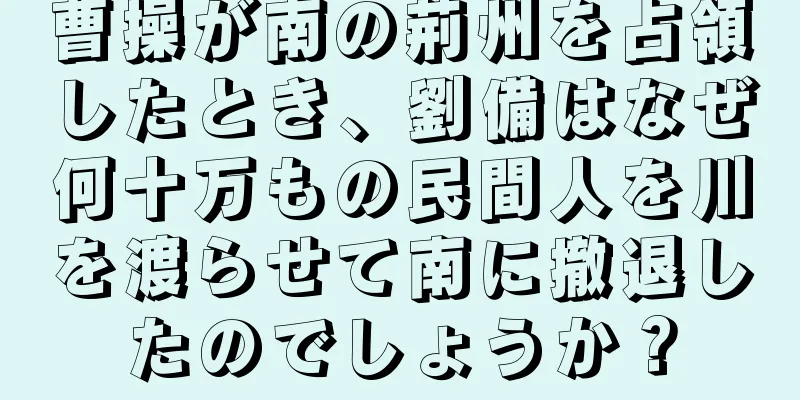 曹操が南の荊州を占領したとき、劉備はなぜ何十万もの民間人を川を渡らせて南に撤退したのでしょうか？