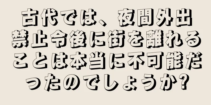 古代では、夜間外出禁止令後に街を離れることは本当に不可能だったのでしょうか?