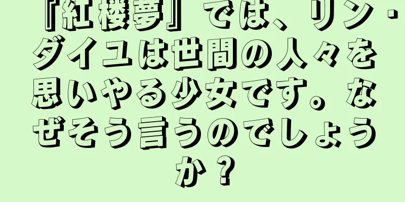 『紅楼夢』では、リン・ダイユは世間の人々を思いやる少女です。なぜそう言うのでしょうか？