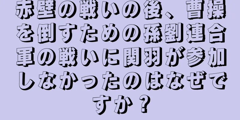 赤壁の戦いの後、曹操を倒すための孫劉連合軍の戦いに関羽が参加しなかったのはなぜですか？