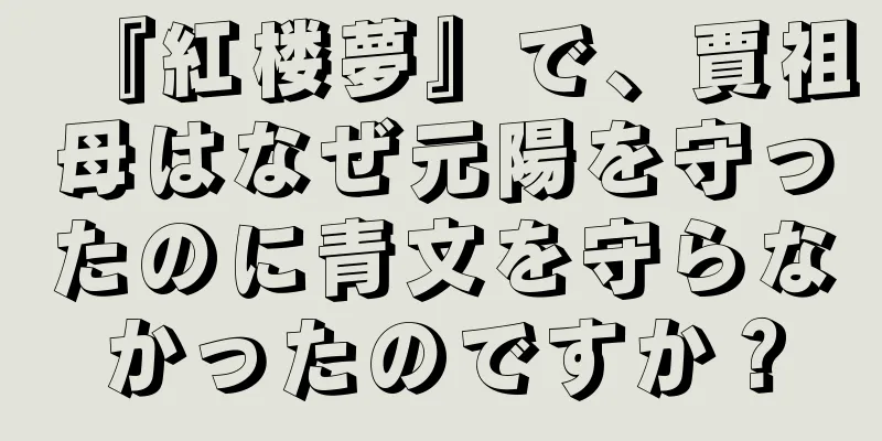 『紅楼夢』で、賈祖母はなぜ元陽を守ったのに青文を守らなかったのですか？