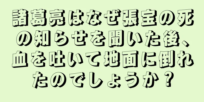 諸葛亮はなぜ張宝の死の知らせを聞いた後、血を吐いて地面に倒れたのでしょうか？