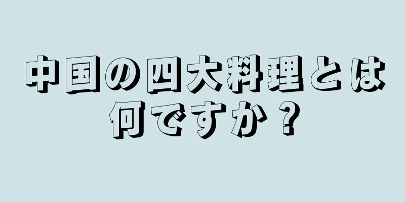中国の四大料理とは何ですか？