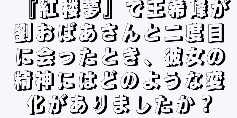 『紅楼夢』で王希峰が劉おばあさんと二度目に会ったとき、彼女の精神にはどのような変化がありましたか？