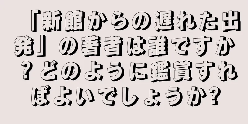 「新館からの遅れた出発」の著者は誰ですか？どのように鑑賞すればよいでしょうか?