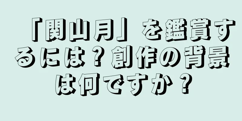 「関山月」を鑑賞するには？創作の背景は何ですか？