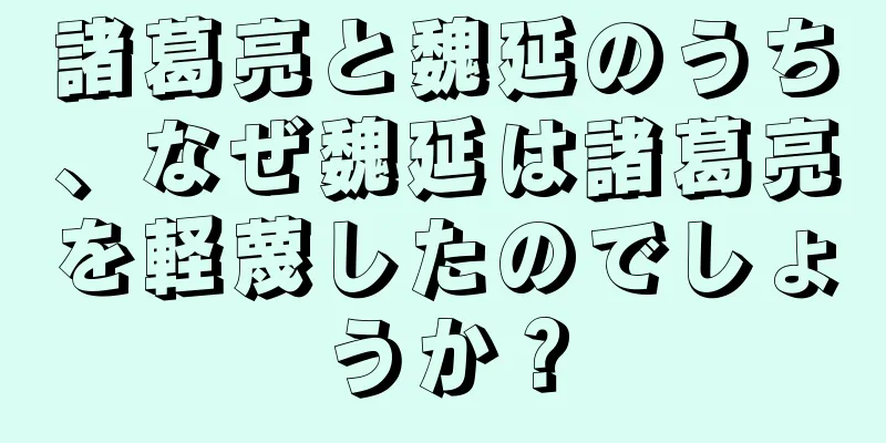 諸葛亮と魏延のうち、なぜ魏延は諸葛亮を軽蔑したのでしょうか？