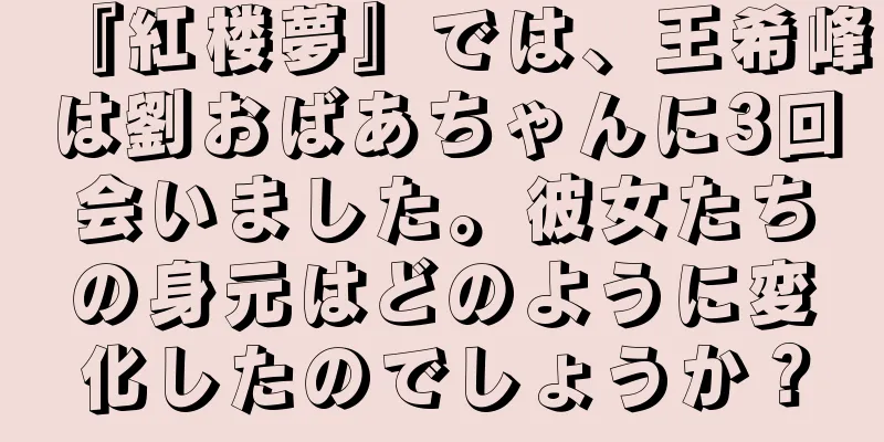 『紅楼夢』では、王希峰は劉おばあちゃんに3回会いました。彼女たちの身元はどのように変化したのでしょうか？
