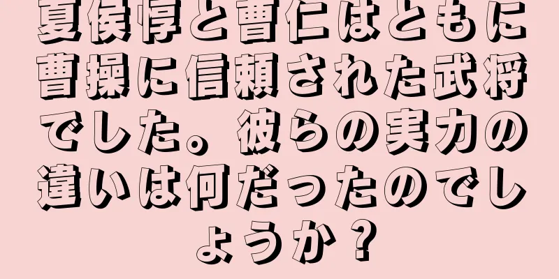 夏侯惇と曹仁はともに曹操に信頼された武将でした。彼らの実力の違いは何だったのでしょうか？