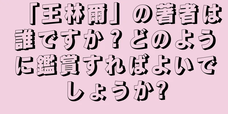 「王林爾」の著者は誰ですか？どのように鑑賞すればよいでしょうか?