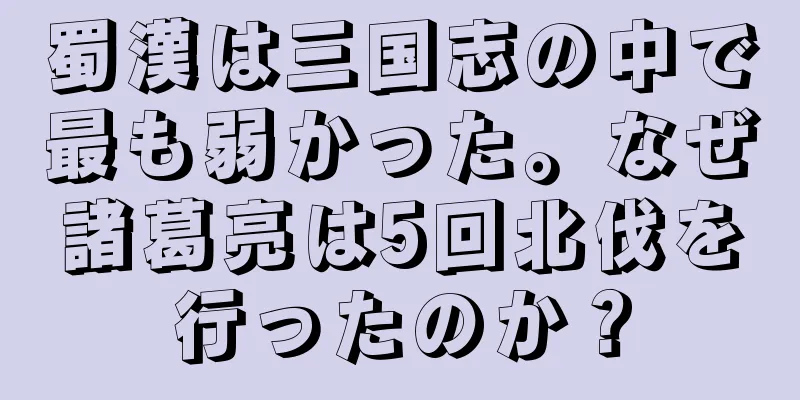 蜀漢は三国志の中で最も弱かった。なぜ諸葛亮は5回北伐を行ったのか？