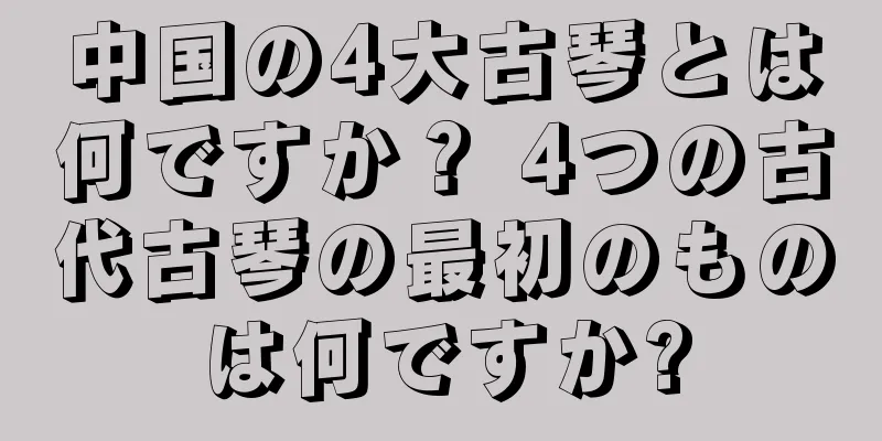 中国の4大古琴とは何ですか？ 4つの古代古琴の最初のものは何ですか?