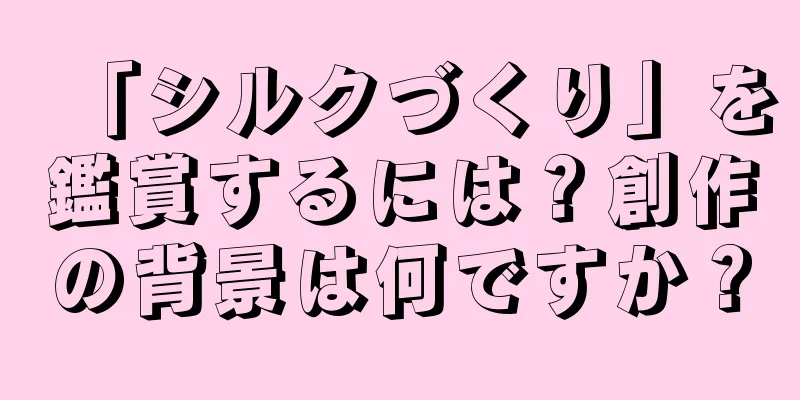 「シルクづくり」を鑑賞するには？創作の背景は何ですか？