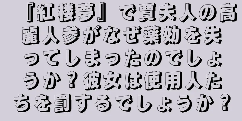 『紅楼夢』で賈夫人の高麗人参がなぜ薬効を失ってしまったのでしょうか？彼女は使用人たちを罰するでしょうか？