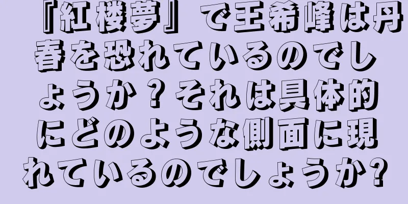 『紅楼夢』で王希峰は丹春を恐れているのでしょうか？それは具体的にどのような側面に現れているのでしょうか?