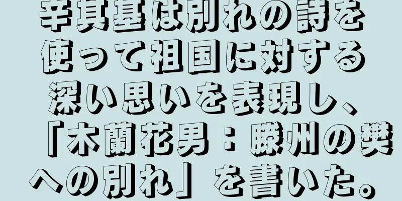 辛其基は別れの詩を使って祖国に対する深い思いを表現し、「木蘭花男：滕州の樊への別れ」を書いた。
