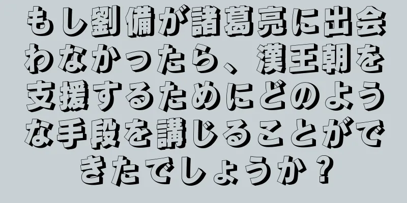 もし劉備が諸葛亮に出会わなかったら、漢王朝を支援するためにどのような手段を講じることができたでしょうか？