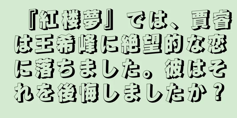 『紅楼夢』では、賈睿は王希峰に絶望的な恋に落ちました。彼はそれを後悔しましたか？