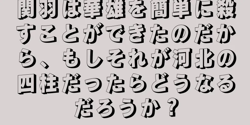 関羽は華雄を簡単に殺すことができたのだから、もしそれが河北の四柱だったらどうなるだろうか？